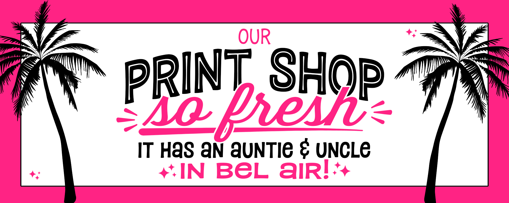 A rectangular white sign or print with bold black and pink text reading 'OUR PRINT SHOP so fresh IT HAS AN AUNTIE & UNCLE IN BEL AIR!' flanked by black palm tree silhouettes on a bright pink background.